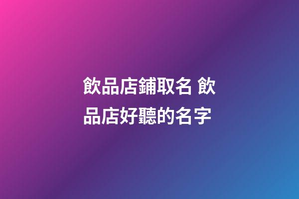 飲品店鋪取名 飲品店好聽的名字-第1張-店鋪起名-玄機派